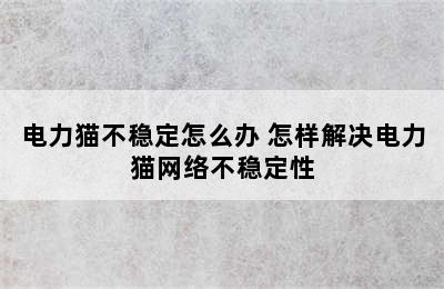 电力猫不稳定怎么办 怎样解决电力猫网络不稳定性